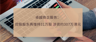 卓越商企服務(wù)：控股股東再增持31萬股 涉資約307萬港元